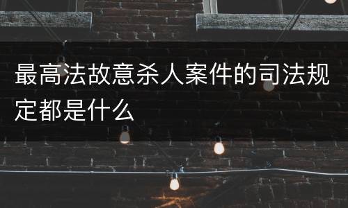 最高法故意杀人案件的司法规定都是什么