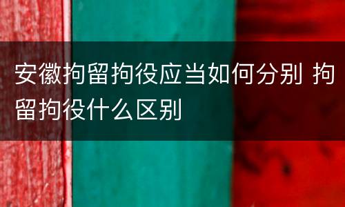 安徽拘留拘役应当如何分别 拘留拘役什么区别