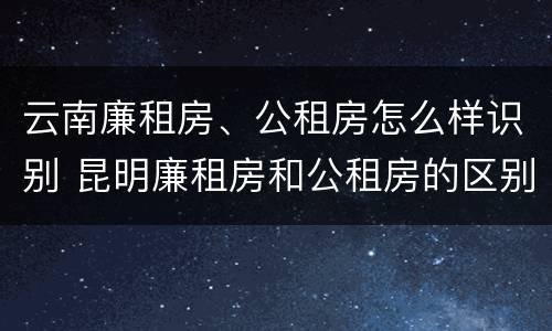 云南廉租房、公租房怎么样识别 昆明廉租房和公租房的区别