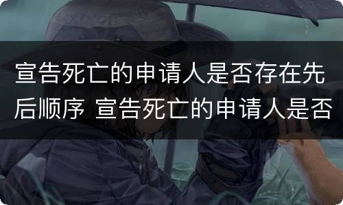 宣告死亡的申请人是否存在先后顺序 宣告死亡的申请人是否存在先后顺序错乱