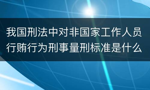 我国刑法中对非国家工作人员行贿行为刑事量刑标准是什么