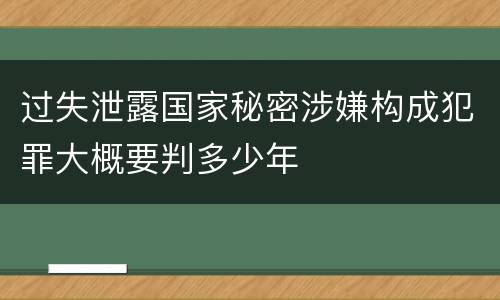 过失泄露国家秘密涉嫌构成犯罪大概要判多少年