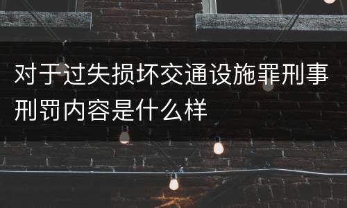 对于过失损坏交通设施罪刑事刑罚内容是什么样