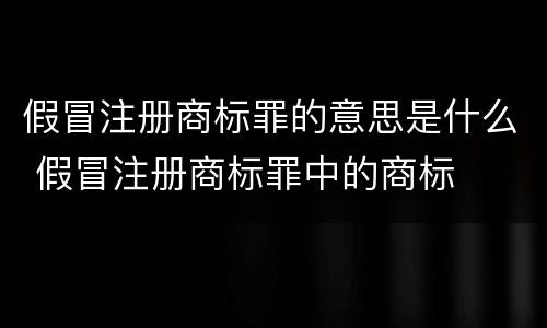 假冒注册商标罪的意思是什么 假冒注册商标罪中的商标