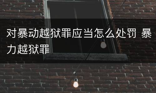 对暴动越狱罪应当怎么处罚 暴力越狱罪