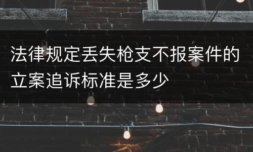 法律规定丢失枪支不报案件的立案追诉标准是多少