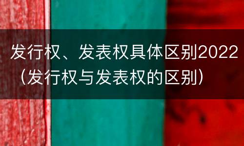 发行权、发表权具体区别2022（发行权与发表权的区别）