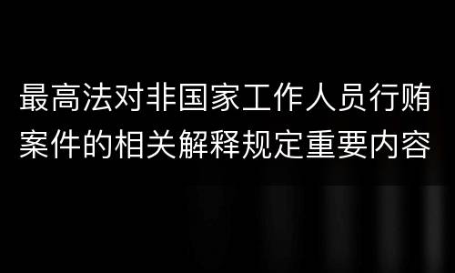 最高法对非国家工作人员行贿案件的相关解释规定重要内容有哪些