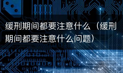 缓刑期间都要注意什么(缓刑期间都要注意什么问题)