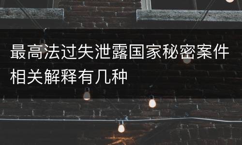 最高法过失泄露国家秘密案件相关解释有几种