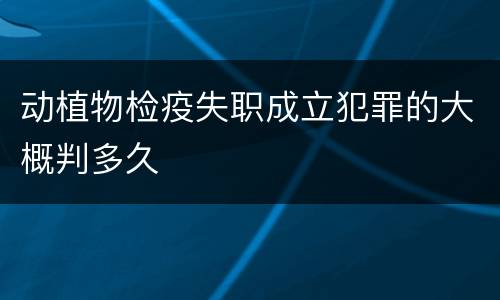 动植物检疫失职成立犯罪的大概判多久