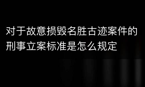 对于故意损毁名胜古迹案件的刑事立案标准是怎么规定