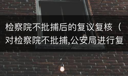检察院不批捕后的复议复核（对检察院不批捕,公安局进行复议）