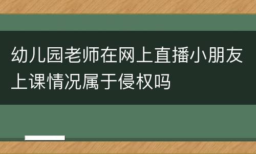 幼儿园老师在网上直播小朋友上课情况属于侵权吗