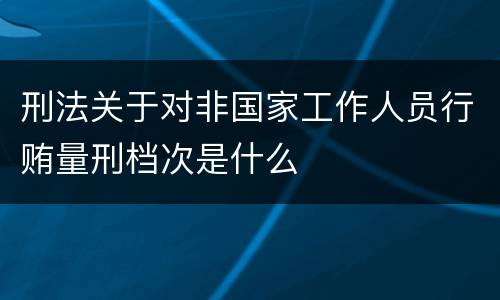 刑法关于对非国家工作人员行贿量刑档次是什么