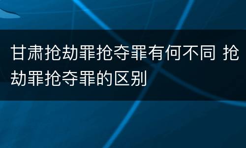 甘肃抢劫罪抢夺罪有何不同 抢劫罪抢夺罪的区别