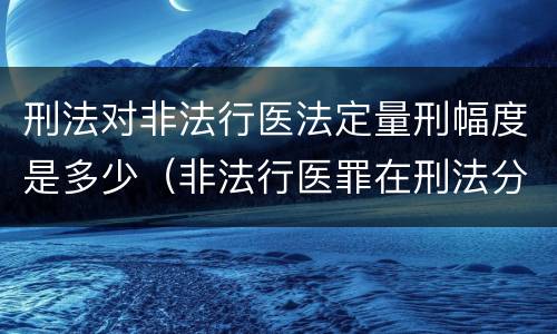 刑法对非法行医法定量刑幅度是多少（非法行医罪在刑法分则哪部分）