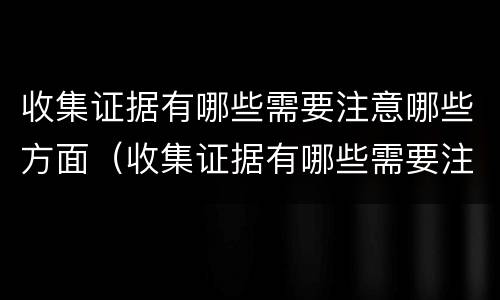 收集证据有哪些需要注意哪些方面（收集证据有哪些需要注意哪些方面的）