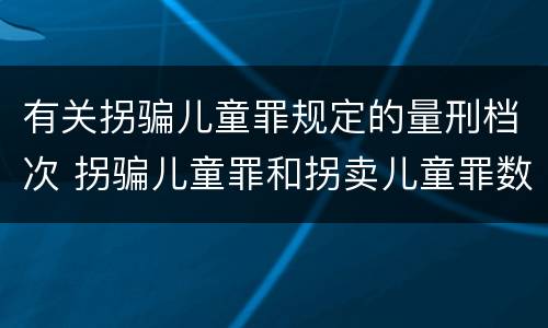 有关拐骗儿童罪规定的量刑档次 拐骗儿童罪和拐卖儿童罪数罪并罚