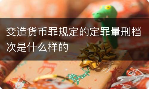 变造货币罪规定的定罪量刑档次是什么样的