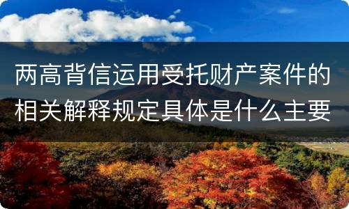 两高背信运用受托财产案件的相关解释规定具体是什么主要内容
