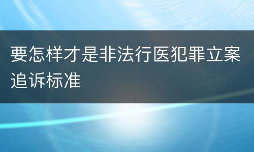 要怎样才是非法行医犯罪立案追诉标准
