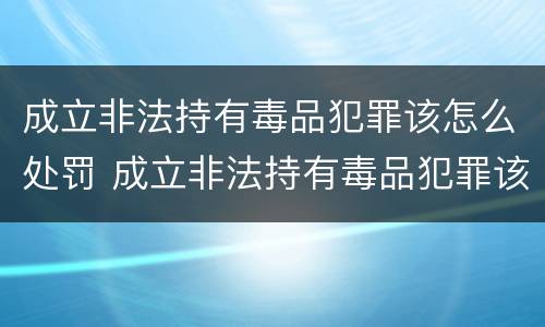 成立非法持有毒品犯罪该怎么处罚 成立非法持有毒品犯罪该怎么处罚他