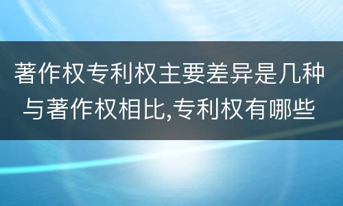 著作权专利权主要差异是几种 与著作权相比,专利权有哪些特征