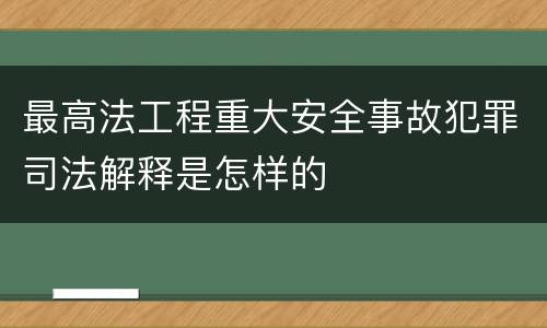 最高法工程重大安全事故犯罪司法解释是怎样的