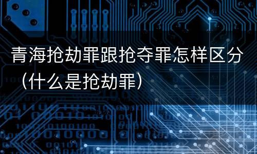 青海抢劫罪跟抢夺罪怎样区分（什么是抢劫罪）