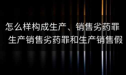 怎么样构成生产、销售劣药罪 生产销售劣药罪和生产销售假药罪