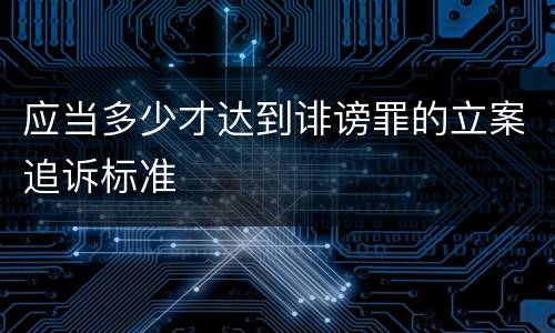 应当多少才达到诽谤罪的立案追诉标准