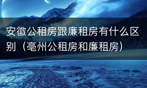 安徽公租房跟廉租房有什么区别（亳州公租房和廉租房）