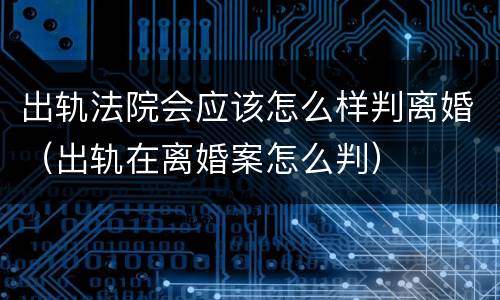 出轨法院会应该怎么样判离婚（出轨在离婚案怎么判）