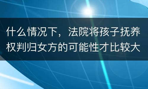 什么情况下，法院将孩子抚养权判归女方的可能性才比较大