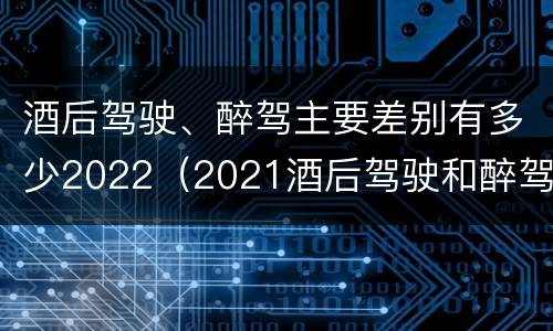 酒后驾驶、醉驾主要差别有多少2022（2021酒后驾驶和醉驾的区别）