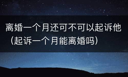 离婚一个月还可不可以起诉他（起诉一个月能离婚吗）