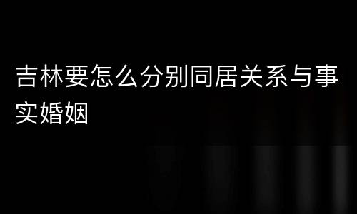 吉林要怎么分别同居关系与事实婚姻