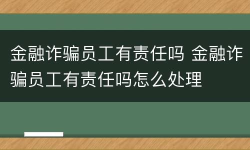 金融诈骗员工有责任吗 金融诈骗员工有责任吗怎么处理