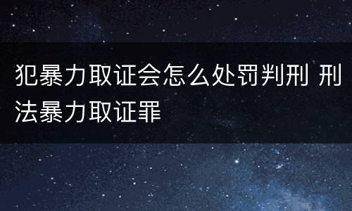 犯暴力取证会怎么处罚判刑 刑法暴力取证罪