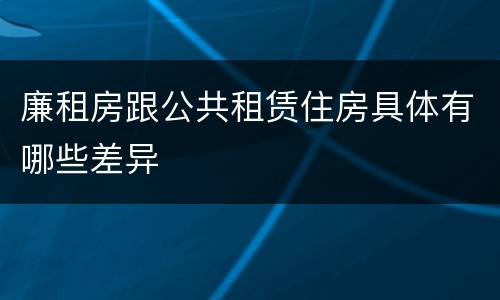 廉租房跟公共租赁住房具体有哪些差异