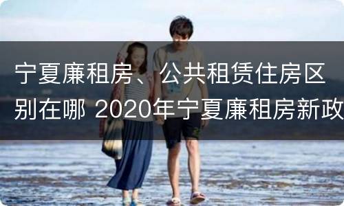 宁夏廉租房、公共租赁住房区别在哪 2020年宁夏廉租房新政策