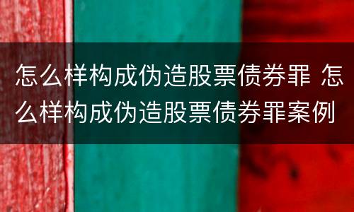 怎么样构成伪造股票债券罪 怎么样构成伪造股票债券罪案例