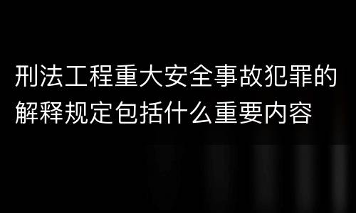 刑法工程重大安全事故犯罪的解释规定包括什么重要内容