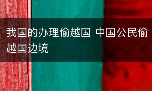 我国的办理偷越国 中国公民偷越国边境