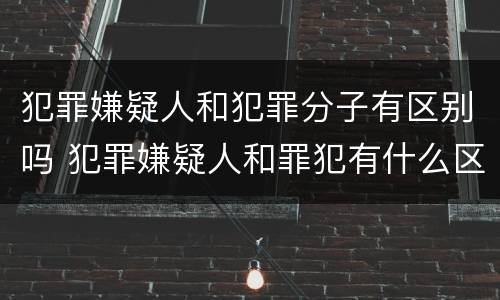 犯罪嫌疑人和犯罪分子有区别吗 犯罪嫌疑人和罪犯有什么区别