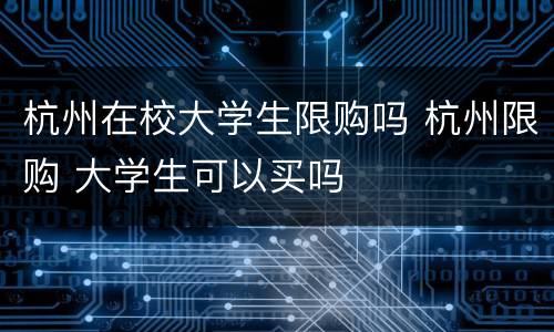 杭州在校大学生限购吗 杭州限购 大学生可以买吗