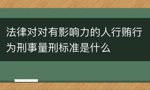 法律对对有影响力的人行贿行为刑事量刑标准是什么