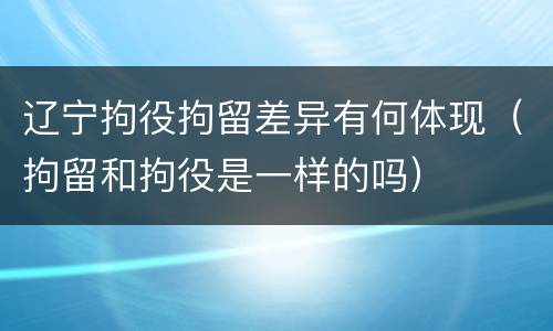 辽宁拘役拘留差异有何体现（拘留和拘役是一样的吗）