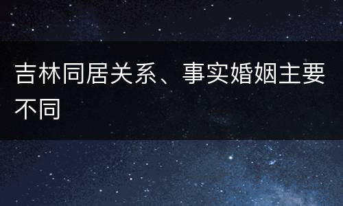 吉林同居关系、事实婚姻主要不同